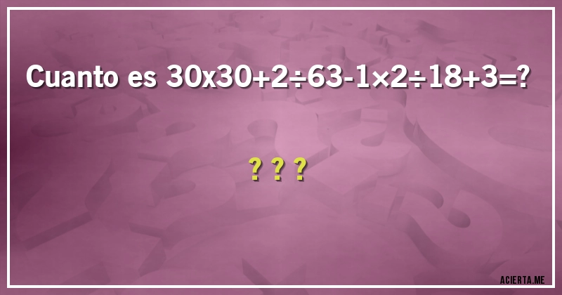 Acertijos - Cuanto es 30x30+2÷63-1×2÷18+3=????