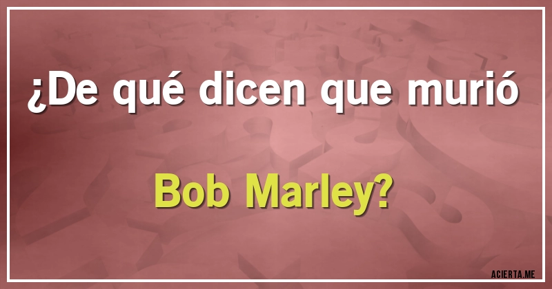 Acertijos - ¿De qué dicen que murió Bob Marley?