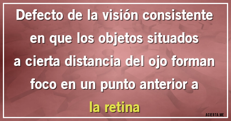 Acertijos - Defecto de la visión consistente en que los objetos situados a cierta distancia del ojo forman foco en un punto anterior a la retina