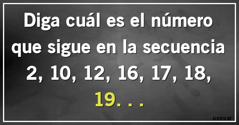 Acertijos - Diga cuál es el número que sigue en la secuencia 2, 10, 12, 16, 17, 18, 19...