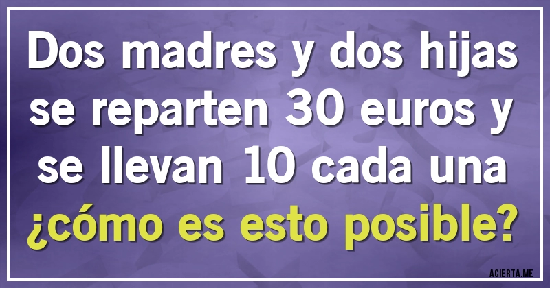 Acertijos - dos madres y dos hijas se reparten 30 euros y se llevan 10 cada una 
¿cómo es esto posible?