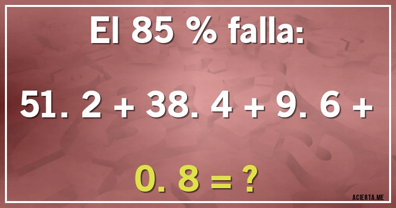 Acertijos - El 85 % falla:

51.2 + 38.4 + 9.6 + 0.8 = ?