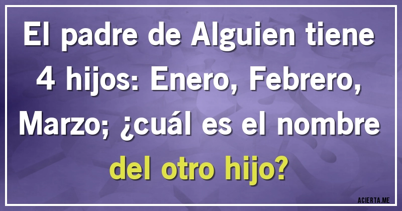 Acertijos - El padre de Alguien tiene 4 hijos: Enero, Febrero, Marzo; ¿cuál es el nombre del otro hijo?