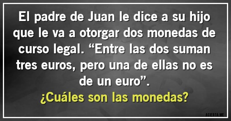 Acertijos - El padre de Juan le dice a su hijo que le va a otorgar dos monedas de curso legal. “Entre las dos suman tres euros, pero una de ellas no es de un euro”. 
¿Cuáles son las monedas?