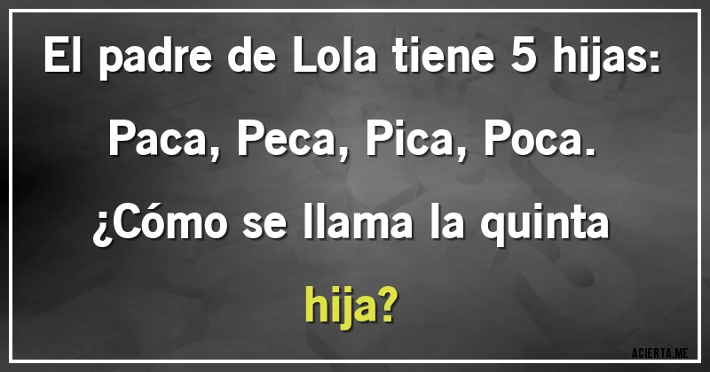 Acertijos - El padre de Lola tiene 5 hijas:
Paca, Peca, Pica, Poca.
¿Cómo se llama la quinta hija?