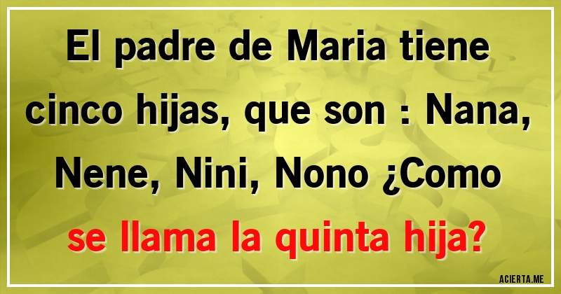 Acertijos - El padre de Maria tiene cinco hijas, que son : Nana, Nene, Nini, Nono ¿Como se llama la quinta hija?
