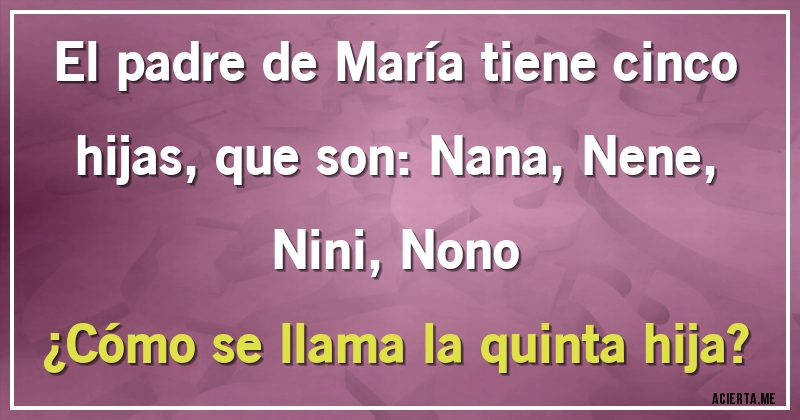 Acertijos - El padre de María tiene cinco hijas, que son: Nana, Nene, Nini, Nono
¿Cómo se llama la quinta hija?