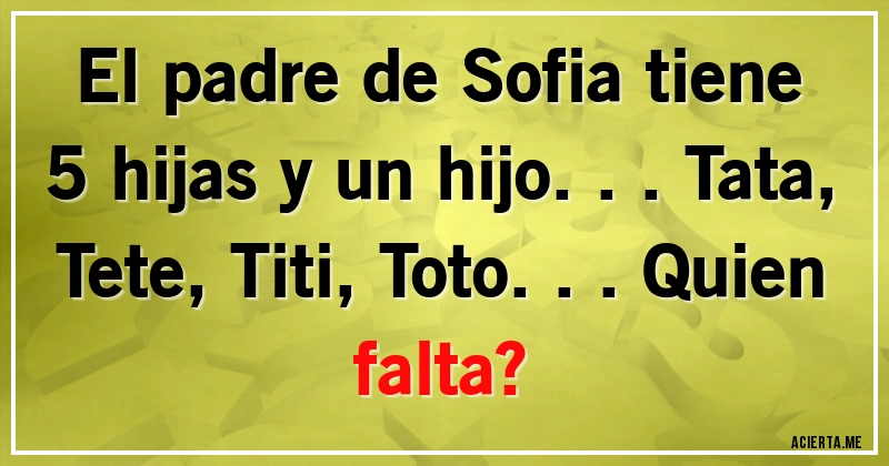 Acertijos - El padre de Sofia tiene 5 hijas y un hijo... Tata, Tete, Titi, Toto... Quien falta?
