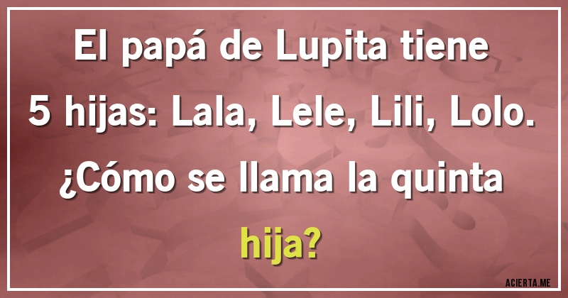 Acertijos - El papá de Lupita tiene 5 hijas: Lala, Lele, Lili, Lolo. 
¿Cómo se llama la quinta hija?