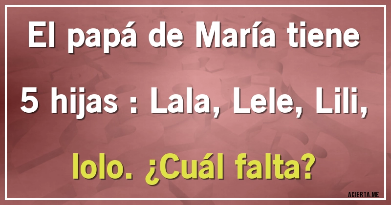 Acertijos - El papá de María  tiene 5 hijas : Lala,Lele,Lili,lolo. ¿Cuál falta?
