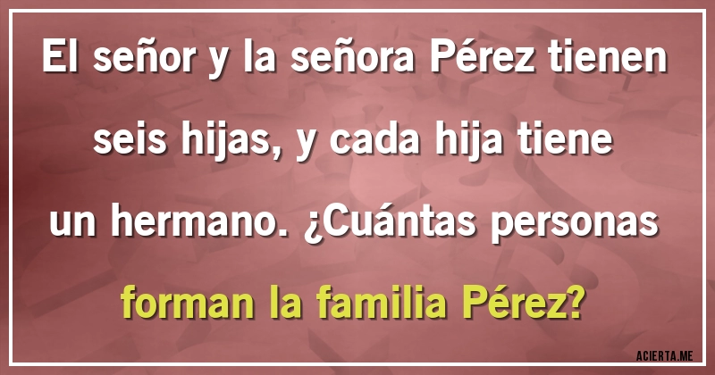 Acertijos - El señor y la señora Pérez tienen seis hijas, y cada hija tiene un hermano. ¿Cuántas personas forman la familia Pérez?