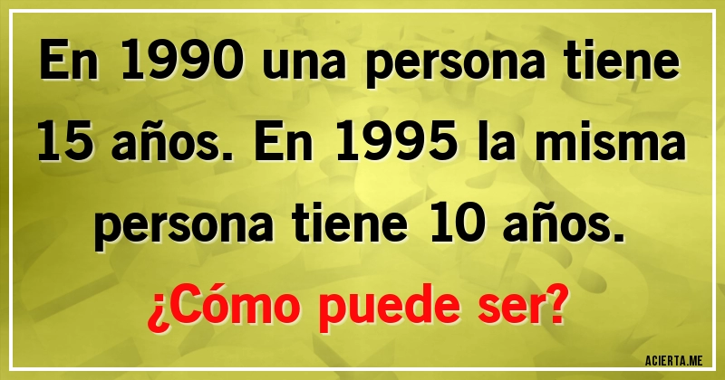 Acertijos - En 1990 una persona tiene 15 años. En 1995 la misma persona tiene 10 años.
¿Cómo puede ser?