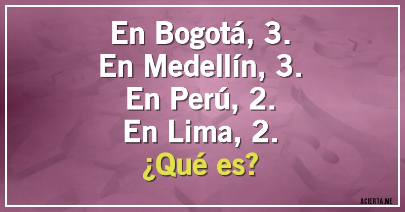 Acertijos - En Bogotá, 3. 
En Medellín, 3. 
En Perú, 2. 
En Lima, 2.
¿Qué es?