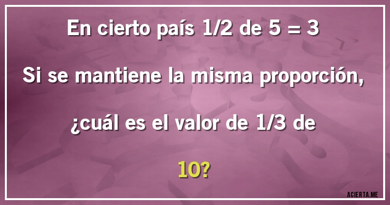 Acertijos - En cierto país 1/2 de 5 = 3
Si se mantiene la misma proporción,
¿cuál es el valor de 1/3 de 10?