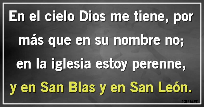 Acertijos - En el cielo Dios me tiene, por más que en su nombre no;
en la iglesia estoy perenne, y en San Blas y en San León.