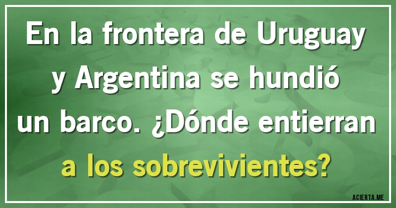 Acertijos - En la frontera de Uruguay y Argentina se hundió un barco. ¿Dónde entierran a los sobrevivientes?