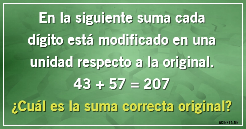 Acertijos - En la siguiente suma cada dígito está modificado en una unidad respecto a la original.

43 + 57 = 207

¿Cuál es la suma correcta original?