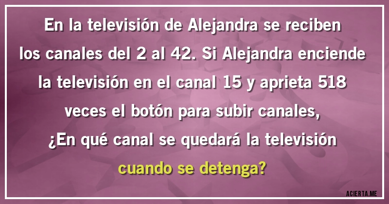 Acertijos - En la televisión de Alejandra se reciben los canales del 2 al 42. Si Alejandra enciende la televisión en el canal 15 y aprieta 518 veces el botón para subir canales, 
¿En qué canal se quedará la televisión cuando se detenga?
