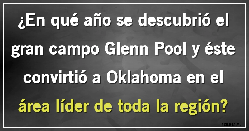 Acertijos - ¿En qué año se descubrió el gran campo Glenn Pool y éste convirtió a Oklahoma en el área líder de toda la región?