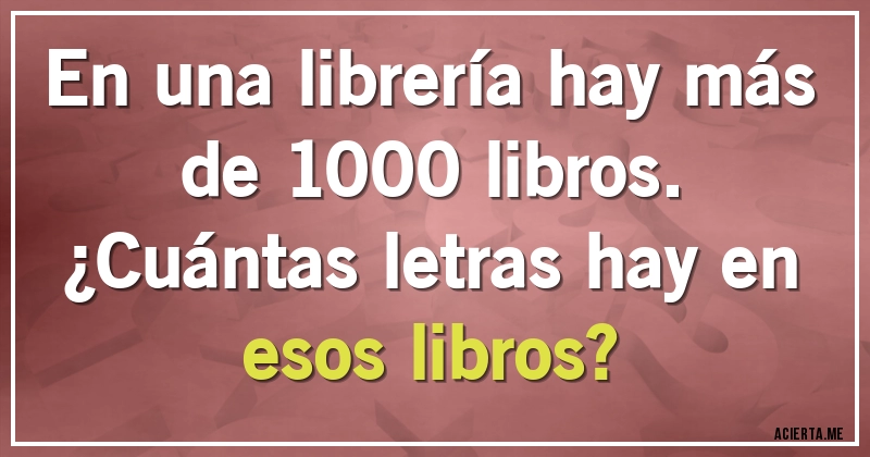 Acertijos - En una librería hay más de 1000 libros. 
¿Cuántas letras hay en esos libros?
