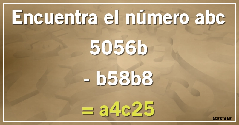 Acertijos - Encuentra el número abc
  5056b
- b58b8
= a4c25