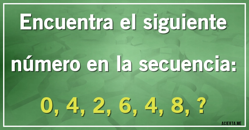 Acertijos - Encuentra el siguiente número en la secuencia:

0, 4, 2, 6, 4, 8, ?