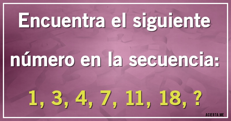 Acertijos - Encuentra el siguiente número en la secuencia:

1, 3, 4, 7, 11, 18, ?