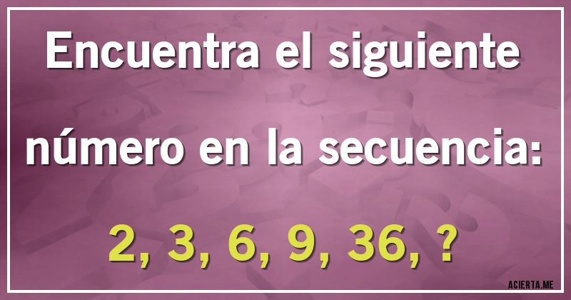 Acertijos - Encuentra el siguiente número en la secuencia: 

2, 3, 6, 9, 36, ?