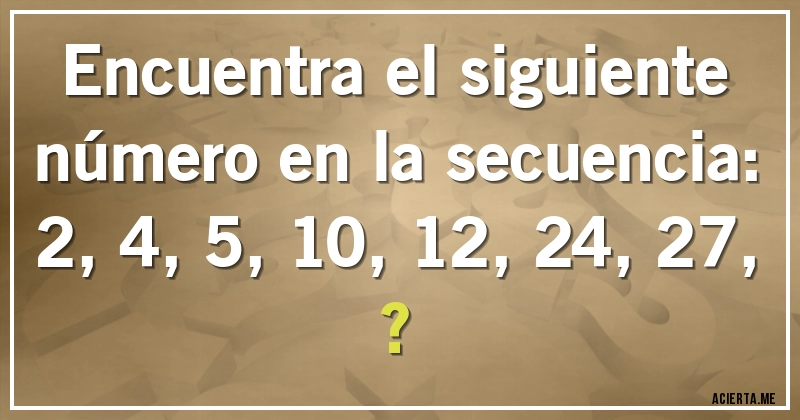 Acertijos - Encuentra el siguiente número en la secuencia:

2, 4, 5, 10, 12, 24, 27, ?