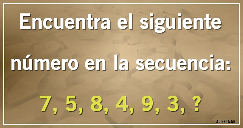 Acertijos - Encuentra el siguiente número en la secuencia:

7, 5, 8, 4, 9, 3, ?