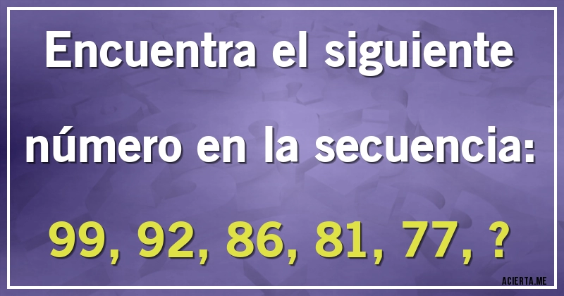Acertijos - Encuentra el siguiente número en la secuencia:

99, 92, 86, 81, 77, ?