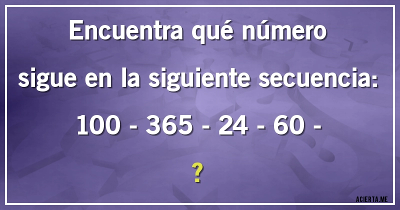 Acertijos - Encuentra qué número sigue en la siguiente secuencia:

100 - 365 - 24 - 60 - ?
