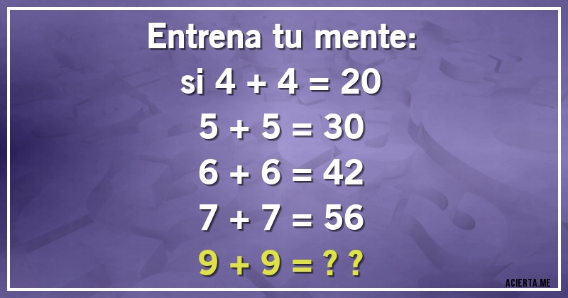 Acertijos - Entrena tu mente:
si 4 + 4 = 20
5 + 5 = 30
6 + 6 = 42
7 + 7 = 56
9 + 9 = ??