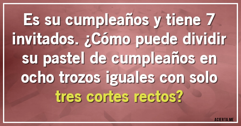 Acertijos - Es su cumpleaños y tiene 7 invitados. ¿Cómo puede dividir su pastel de cumpleaños en ocho trozos iguales con solo tres cortes rectos?