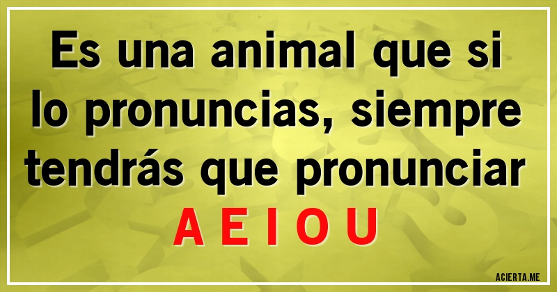 Acertijos - Es una animal que si lo pronuncias, siempre tendrás que pronunciar A E I O U