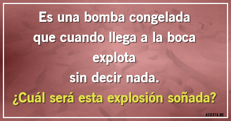 Acertijos - Es una bomba congelada
que cuando llega a la boca explota
sin decir nada.
¿Cuál será esta explosión soñada?
