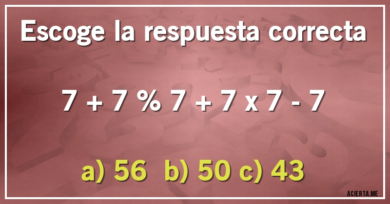 Acertijos - Escoge la respuesta correcta

7 + 7 % 7 + 7 x 7 - 7

a) 56    b) 50  c) 43