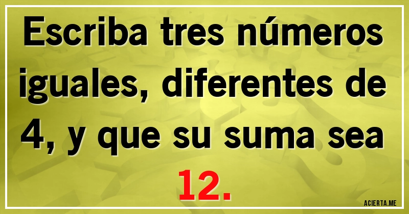 Acertijos - Escriba tres números iguales, diferentes de 4, y que su suma sea 12.