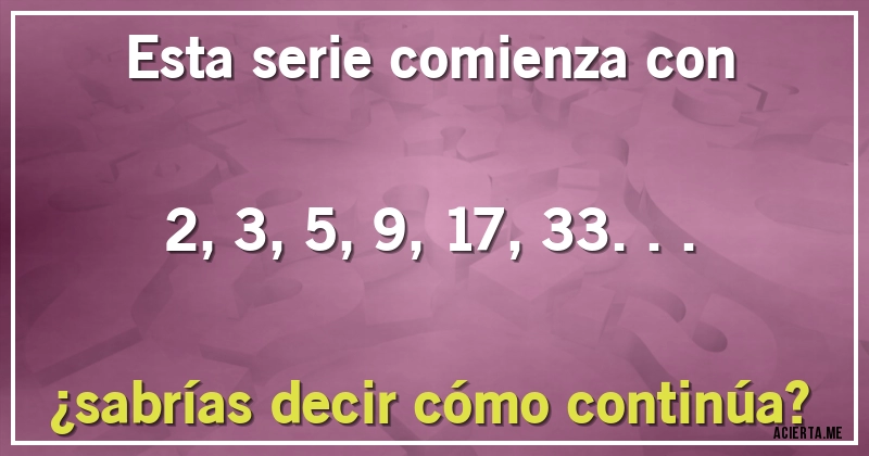 Acertijos - Esta serie comienza con 
2, 3, 5, 9, 17, 33... 
¿sabrías decir cómo continúa?