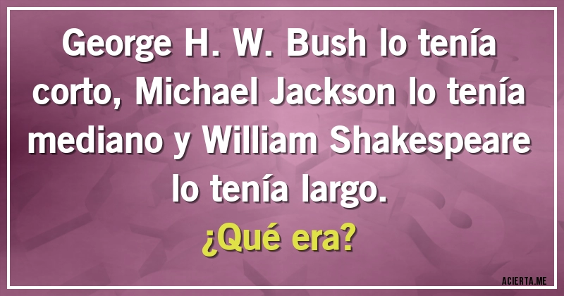 Acertijos - George H. W. Bush lo tenía corto, Michael Jackson lo tenía mediano y William Shakespeare lo tenía largo.
¿Qué era?