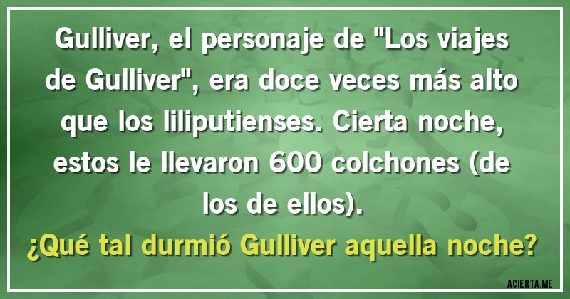 Acertijos - Gulliver, el personaje de ''Los viajes de Gulliver'', era doce veces más alto que los liliputienses. Cierta noche, estos le llevaron 600 colchones (de los de ellos). 
¿Qué tal durmió Gulliver aquella noche?
