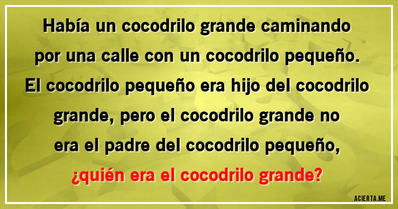 Acertijos - Había un cocodrilo grande caminando por una calle con un cocodrilo pequeño. El cocodrilo pequeño era hijo del cocodrilo grande, pero el cocodrilo grande no era el padre del cocodrilo pequeño,
¿quién era el cocodrilo grande?