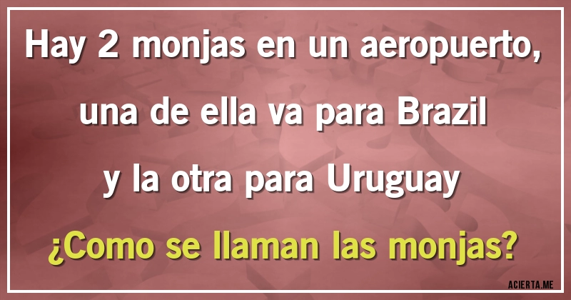 Acertijos - Hay 2 monjas en un aeropuerto, una de ella va para Brazil y la otra para Uruguay ¿Como se llaman las monjas?