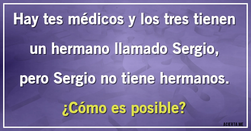 Acertijos - Hay tes médicos y los tres tienen un hermano llamado Sergio, pero Sergio no tiene hermanos.
¿Cómo es posible?
