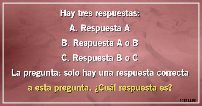 Acertijos - Hay tres respuestas:

A. Respuesta A
B. Respuesta A o B
C. Respuesta B o C
La pregunta: solo hay una respuesta correcta a esta pregunta. ¿Cuál respuesta es?