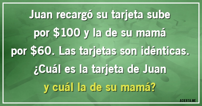 Acertijos - Juan recargó su tarjeta sube por $100 y la de su mamá por $60. Las tarjetas son idénticas. ¿Cuál es la tarjeta de Juan y cuál la de su mamá?