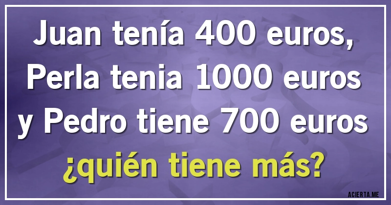 Acertijos - Juan tenía 400 euros, Perla tenia 1000 euros y Pedro tiene 700 euros 
¿quién tiene más?