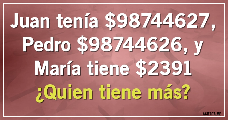 Acertijos - Juan tenía $98744627, Pedro $98744626, y María tiene $2391
¿Quien tiene más?
