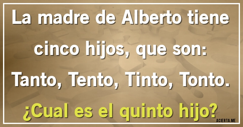 Acertijos - La madre de Alberto tiene cinco hijos, que son:
Tanto, Tento, Tinto, Tonto.
¿Cual es el quinto hijo?