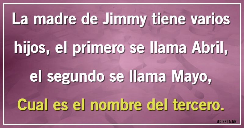 Acertijos - La madre de Jimmy tiene varios hijos, el primero se llama Abril, el segundo se llama Mayo, Cual es el nombre del tercero.